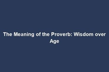 The Meaning of the Proverb: Wisdom over Age