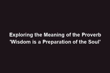 Exploring the Meaning of the Proverb 'Wisdom is a Preparation of the Soul'