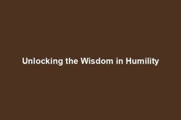 Unlocking the Wisdom in Humility