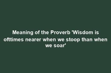 Meaning of the Proverb 'Wisdom is ofttimes nearer when we stoop than when we soar'