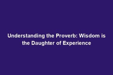 Understanding the Proverb: Wisdom is the Daughter of Experience