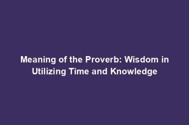 Meaning of the Proverb: Wisdom in Utilizing Time and Knowledge