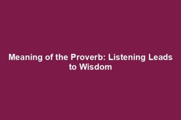 Meaning of the Proverb: Listening Leads to Wisdom