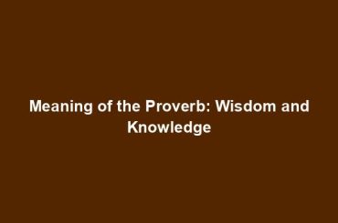Meaning of the Proverb: Wisdom and Knowledge