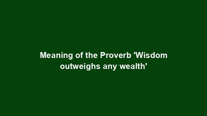 Meaning of the Proverb 'Wisdom outweighs any wealth' - Proverb Pondering